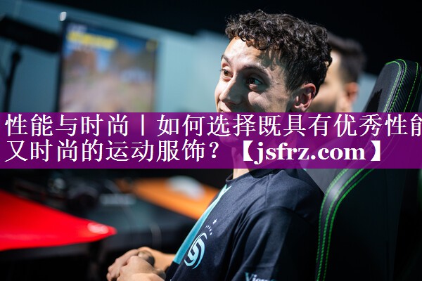 性能与时尚｜如何选择既具有优秀性能又时尚的运动服饰？