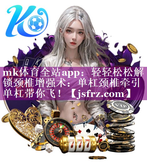 mk体育全站app：轻轻松松解锁颈椎增强术：单杠颈椎牵引单杠带你飞！